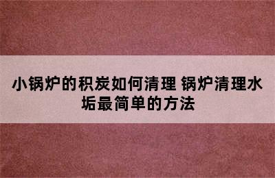 小锅炉的积炭如何清理 锅炉清理水垢最简单的方法